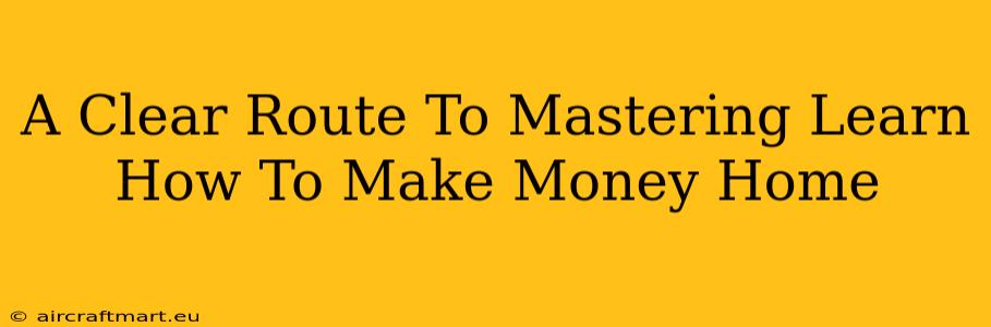 A Clear Route To Mastering Learn How To Make Money Home