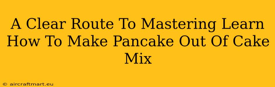 A Clear Route To Mastering Learn How To Make Pancake Out Of Cake Mix