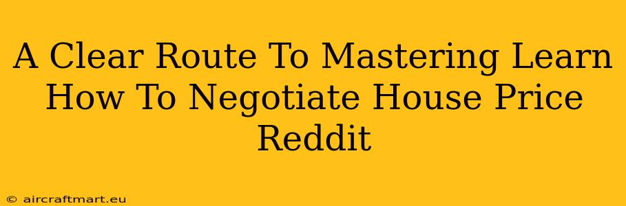 A Clear Route To Mastering Learn How To Negotiate House Price Reddit