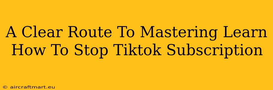 A Clear Route To Mastering Learn How To Stop Tiktok Subscription