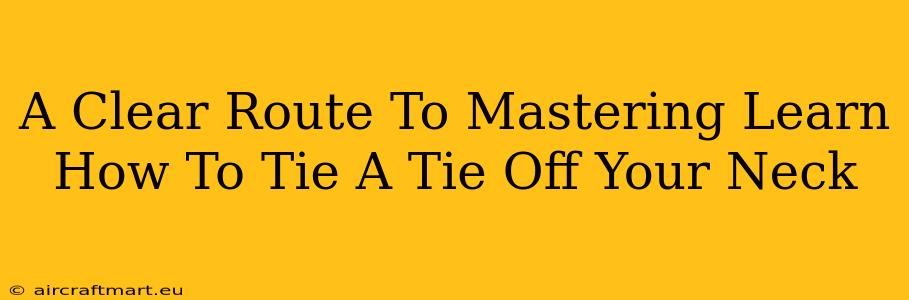 A Clear Route To Mastering Learn How To Tie A Tie Off Your Neck