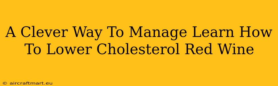 A Clever Way To Manage Learn How To Lower Cholesterol Red Wine