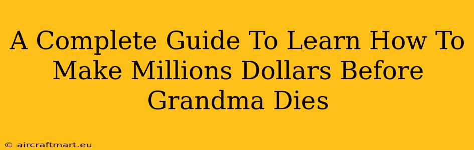 A Complete Guide To Learn How To Make Millions Dollars Before Grandma Dies