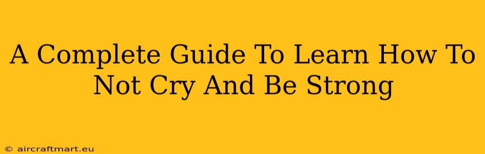 A Complete Guide To Learn How To Not Cry And Be Strong