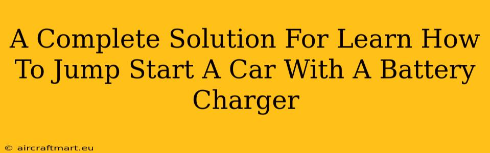 A Complete Solution For Learn How To Jump Start A Car With A Battery Charger