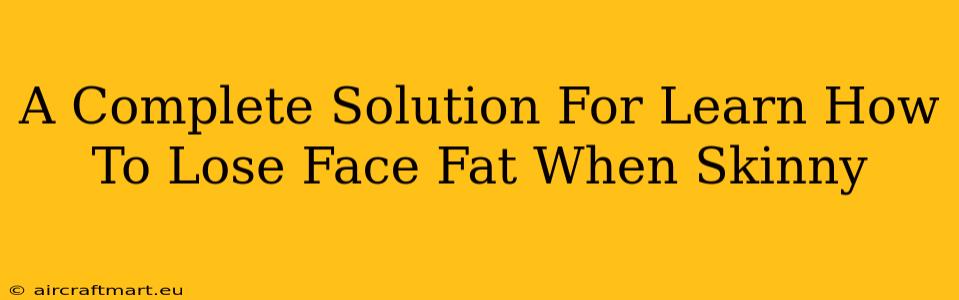 A Complete Solution For Learn How To Lose Face Fat When Skinny