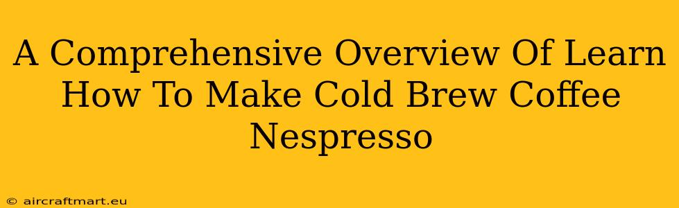 A Comprehensive Overview Of Learn How To Make Cold Brew Coffee Nespresso