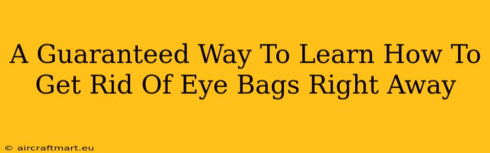 A Guaranteed Way To Learn How To Get Rid Of Eye Bags Right Away