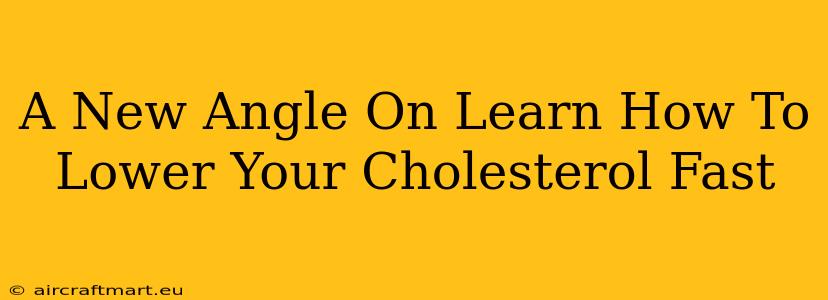 A New Angle On Learn How To Lower Your Cholesterol Fast