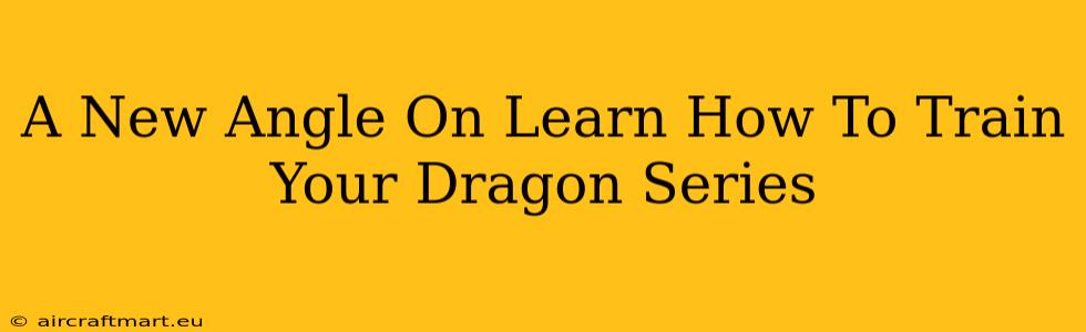 A New Angle On Learn How To Train Your Dragon Series