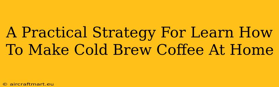 A Practical Strategy For Learn How To Make Cold Brew Coffee At Home