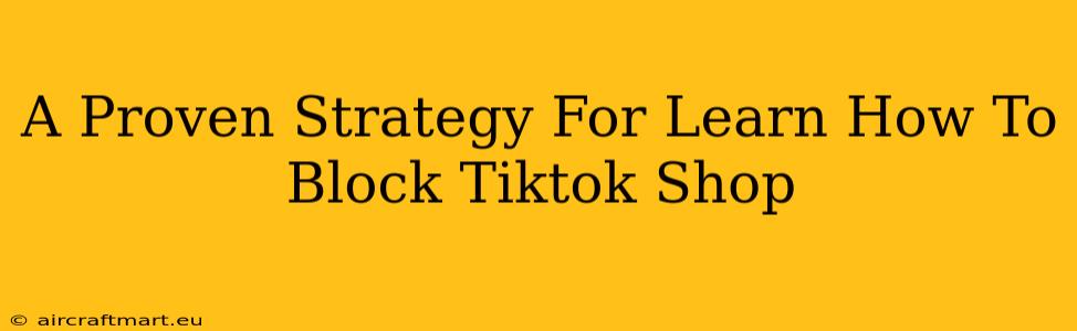 A Proven Strategy For Learn How To Block Tiktok Shop