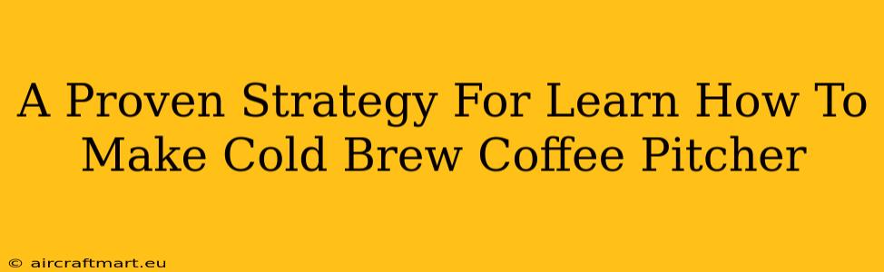 A Proven Strategy For Learn How To Make Cold Brew Coffee Pitcher