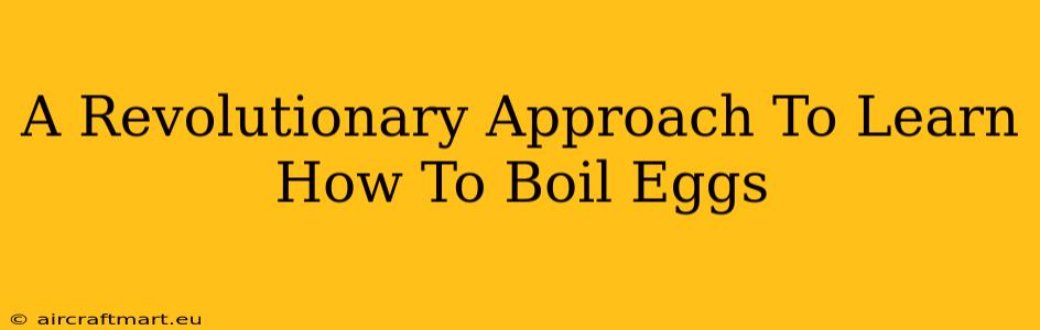 A Revolutionary Approach To Learn How To Boil Eggs