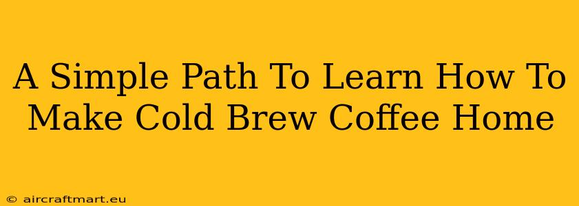 A Simple Path To Learn How To Make Cold Brew Coffee Home