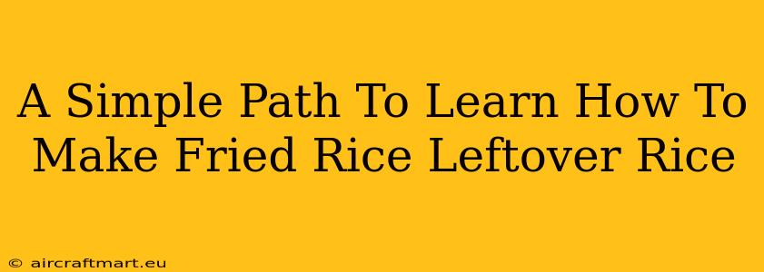 A Simple Path To Learn How To Make Fried Rice Leftover Rice