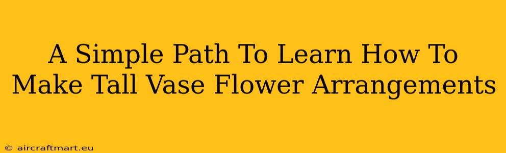 A Simple Path To Learn How To Make Tall Vase Flower Arrangements