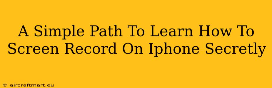 A Simple Path To Learn How To Screen Record On Iphone Secretly