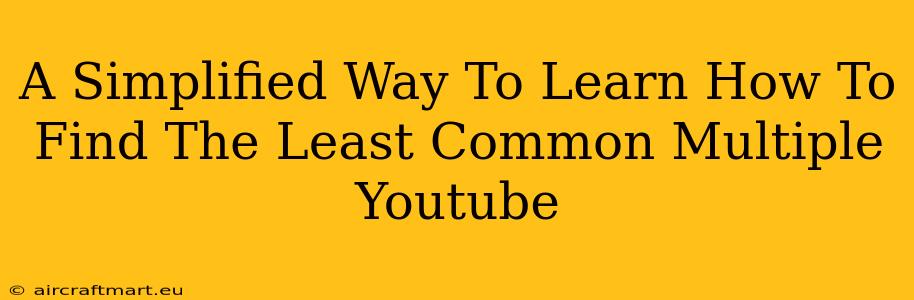 A Simplified Way To Learn How To Find The Least Common Multiple Youtube