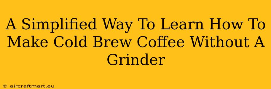 A Simplified Way To Learn How To Make Cold Brew Coffee Without A Grinder