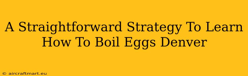 A Straightforward Strategy To Learn How To Boil Eggs Denver