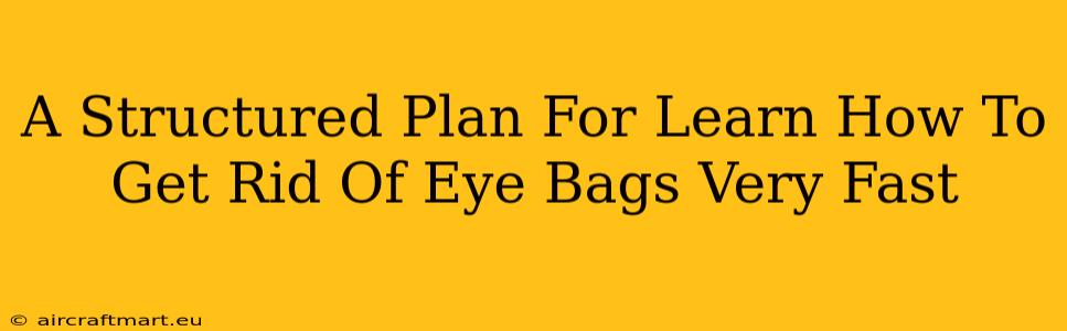 A Structured Plan For Learn How To Get Rid Of Eye Bags Very Fast