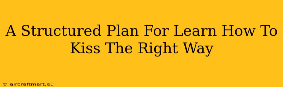 A Structured Plan For Learn How To Kiss The Right Way