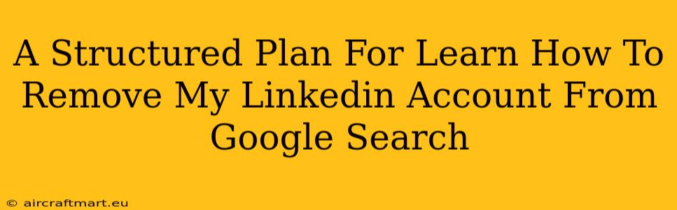 A Structured Plan For Learn How To Remove My Linkedin Account From Google Search