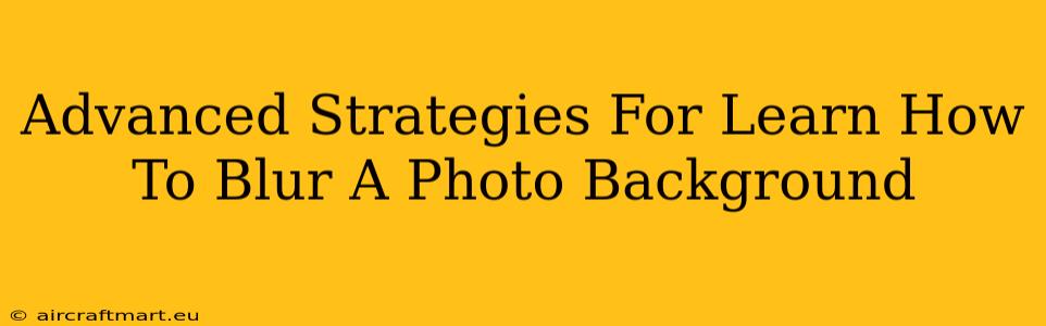 Advanced Strategies For Learn How To Blur A Photo Background