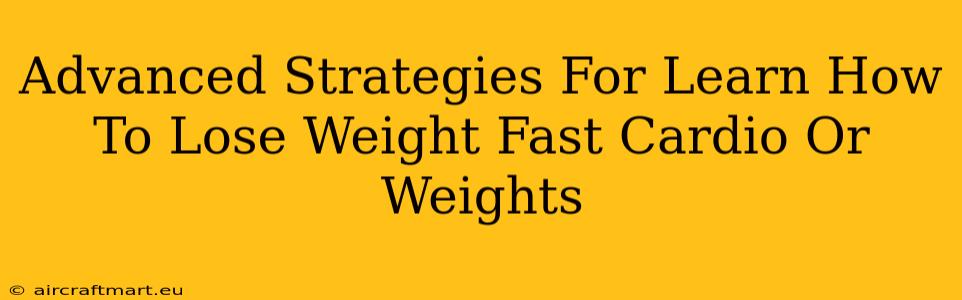 Advanced Strategies For Learn How To Lose Weight Fast Cardio Or Weights