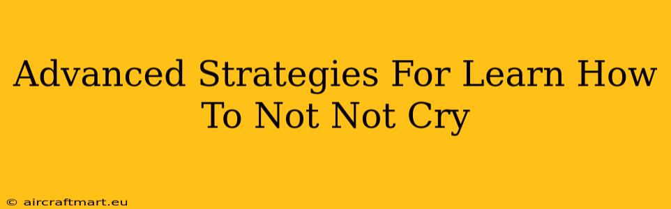 Advanced Strategies For Learn How To Not Not Cry