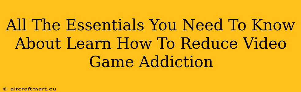 All The Essentials You Need To Know About Learn How To Reduce Video Game Addiction