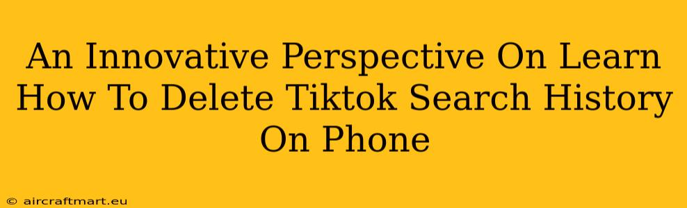 An Innovative Perspective On Learn How To Delete Tiktok Search History On Phone