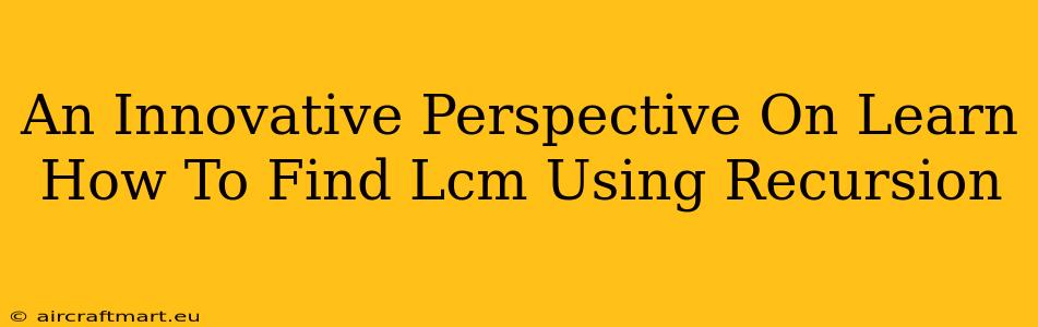 An Innovative Perspective On Learn How To Find Lcm Using Recursion