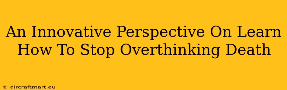 An Innovative Perspective On Learn How To Stop Overthinking Death