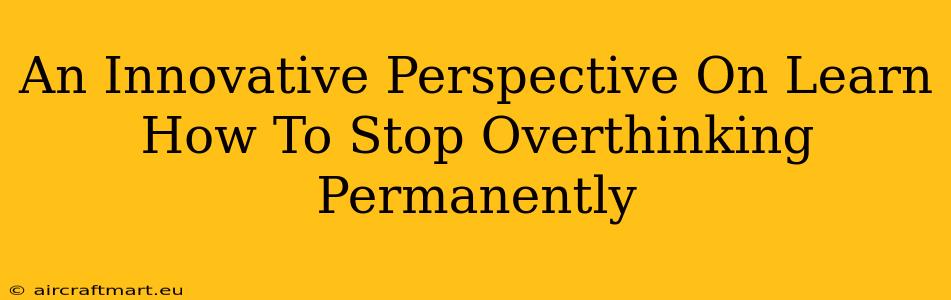 An Innovative Perspective On Learn How To Stop Overthinking Permanently