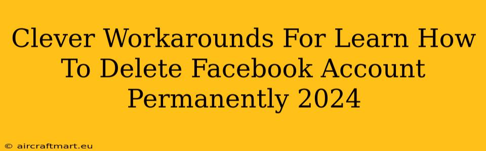 Clever Workarounds For Learn How To Delete Facebook Account Permanently 2024