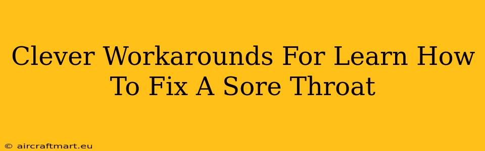 Clever Workarounds For Learn How To Fix A Sore Throat