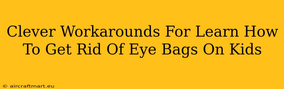 Clever Workarounds For Learn How To Get Rid Of Eye Bags On Kids