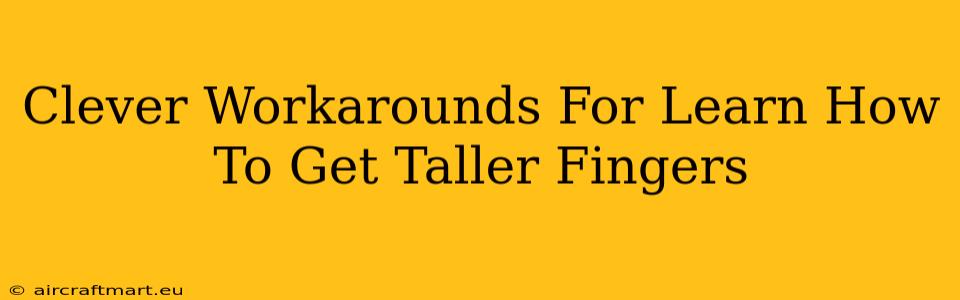 Clever Workarounds For Learn How To Get Taller Fingers