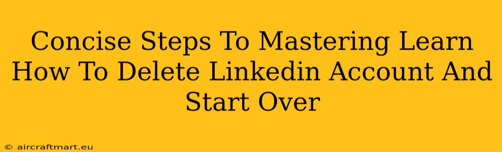 Concise Steps To Mastering Learn How To Delete Linkedin Account And Start Over