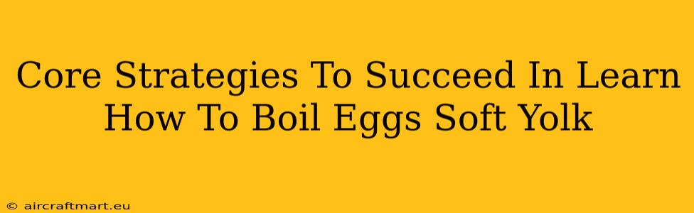 Core Strategies To Succeed In Learn How To Boil Eggs Soft Yolk