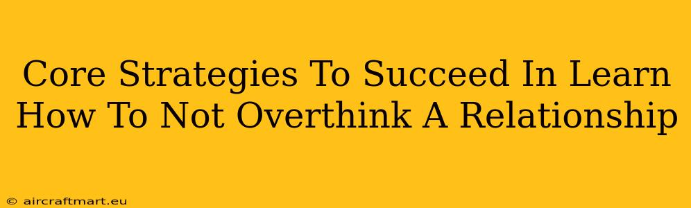 Core Strategies To Succeed In Learn How To Not Overthink A Relationship