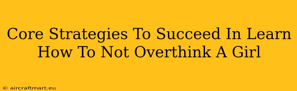 Core Strategies To Succeed In Learn How To Not Overthink A Girl