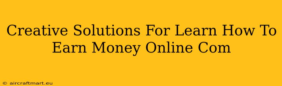 Creative Solutions For Learn How To Earn Money Online Com