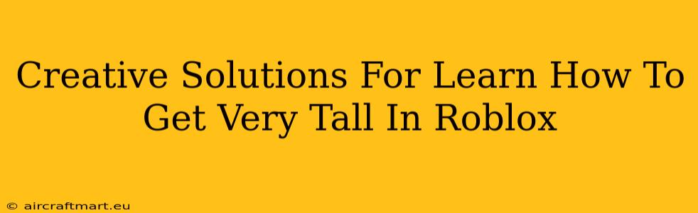 Creative Solutions For Learn How To Get Very Tall In Roblox