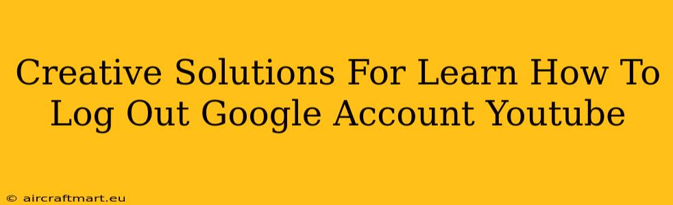 Creative Solutions For Learn How To Log Out Google Account Youtube