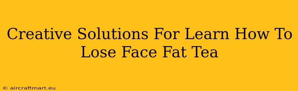 Creative Solutions For Learn How To Lose Face Fat Tea