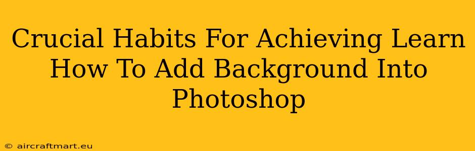 Crucial Habits For Achieving Learn How To Add Background Into Photoshop