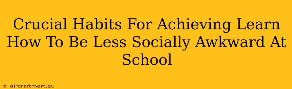 Crucial Habits For Achieving Learn How To Be Less Socially Awkward At School